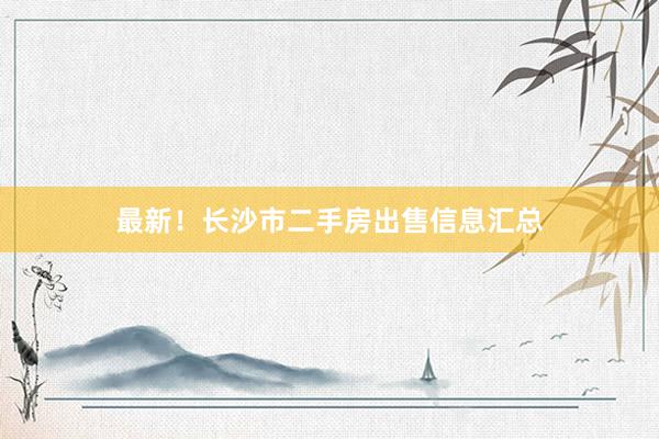 最新！长沙市二手房出售信息汇总