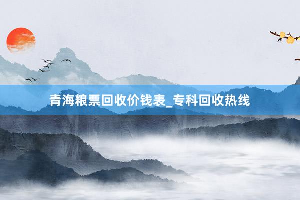 青海粮票回收价钱表_专科回收热线