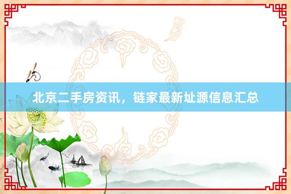 北京二手房资讯，链家最新址源信息汇总