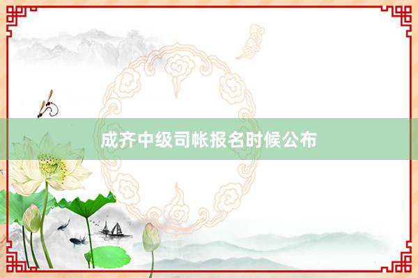 成齐中级司帐报名时候公布