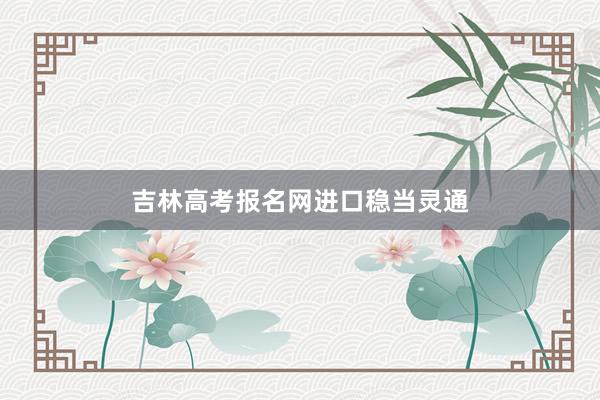 吉林高考报名网进口稳当灵通
