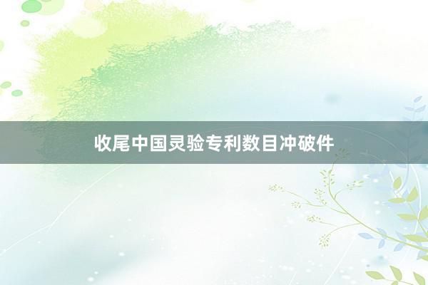 收尾中国灵验专利数目冲破件