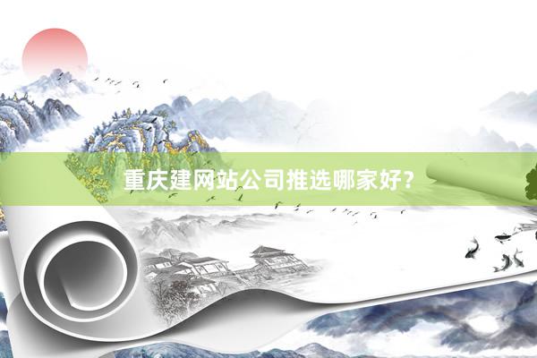 重庆建网站公司推选哪家好？