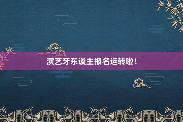 演艺牙东谈主报名运转啦！