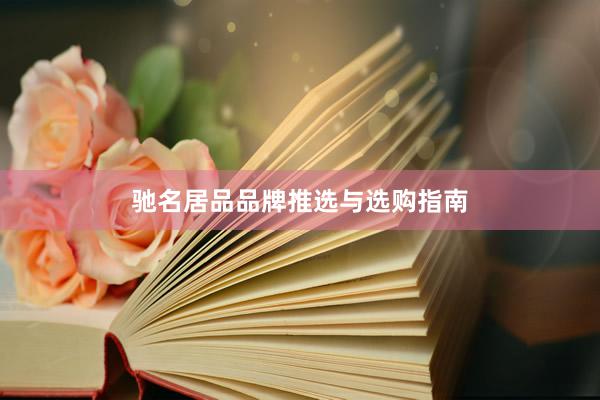 驰名居品品牌推选与选购指南