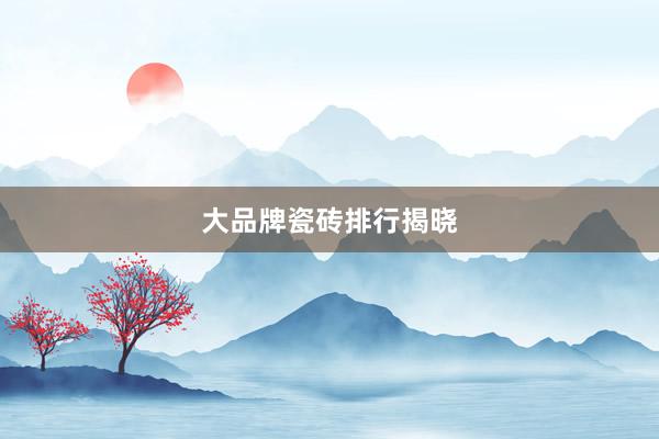 大品牌瓷砖排行揭晓