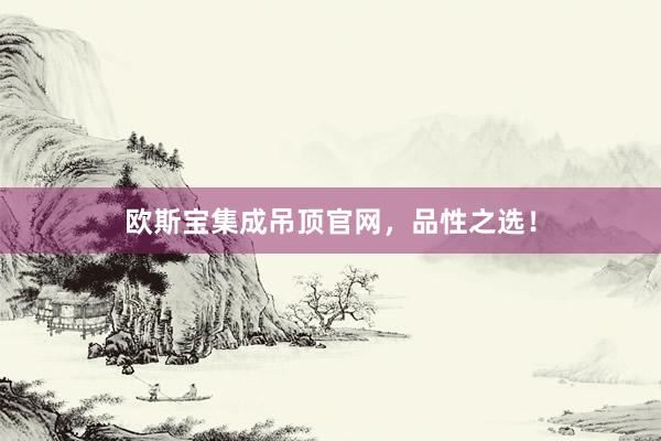 欧斯宝集成吊顶官网，品性之选！