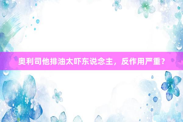 奥利司他排油太吓东说念主，反作用严重？