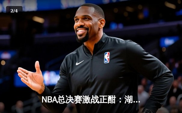 NBA总决赛激战正酣：湖人逆转险胜凯尔特人，詹姆斯关键三分定乾坤 - 2