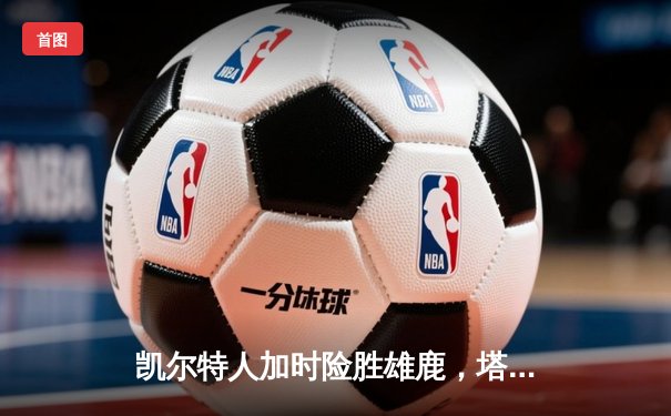 凯尔特人加时险胜雄鹿，塔图姆狂砍42分锁定季后赛关键战