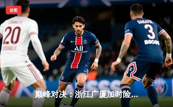 巅峰对决：浙江广厦加时险胜广东宏远，胡金秋35分主宰内线
