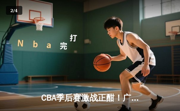 CBA季后赛激战正酣！广东男篮险胜浙江稠州，易建联关键封盖锁定胜局 - 2