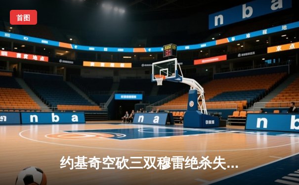 约基奇空砍三双穆雷绝杀失手，掘金加时惜败森林狼总比分2-3落后