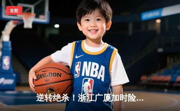 逆转绝杀！浙江广厦加时险胜广东宏远，胡金秋狂砍38分17篮板