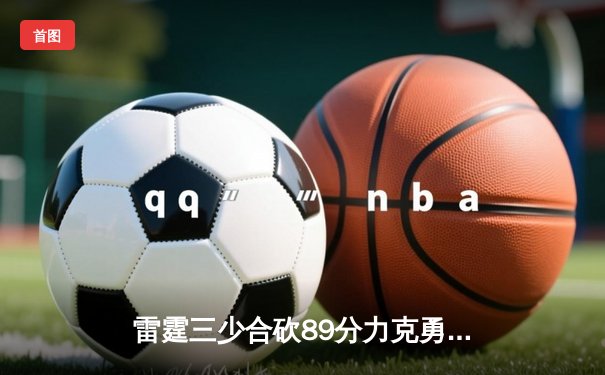 雷霆三少合砍89分力克勇士，亚历山大关键三分锁定胜局