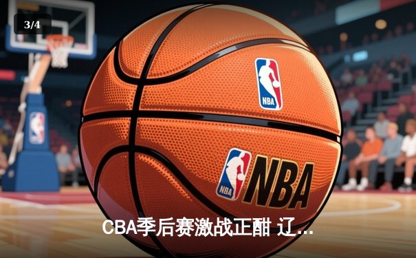 CBA季后赛激战正酣 辽宁本钢加时险胜广东东莞大益总分2-1领先 - 3
