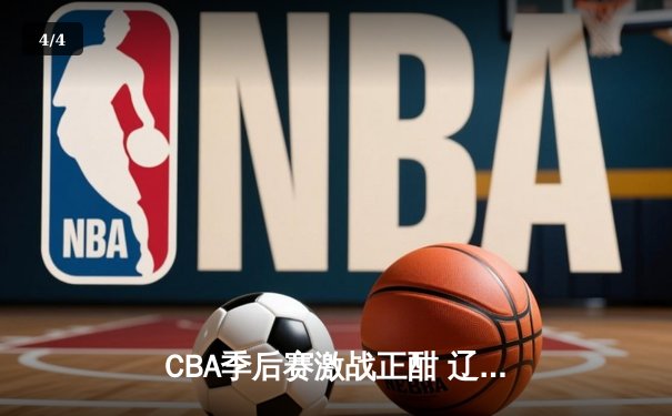 CBA季后赛激战正酣 辽宁本钢加时险胜广东东莞大益总分2-1领先 - 4