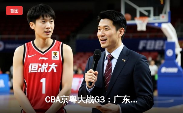 CBA京粤大战G3：广东宏远加时逆转北京首钢，周琦关键篮板锁定胜局