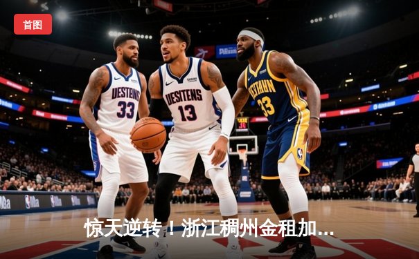 惊天逆转！浙江稠州金租加时险胜广东宏远，吴前关键三分锁定胜局