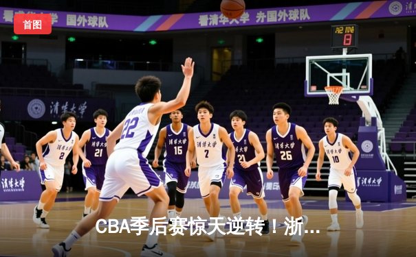CBA季后赛惊天逆转！浙江广厦加时鏖战3分险胜广东宏远